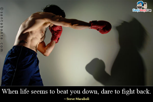 When life seems to beat you down, dare to fight back.