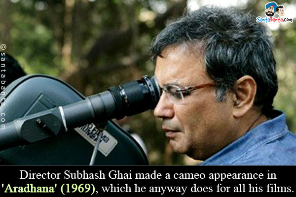 Director Subhash Ghai made a cameo appearance in 'Aradhana' (1969), which he anyway does for all his films.