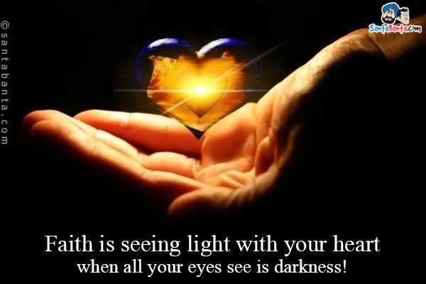 Faith is seeing light with your heart when all your eyes see is darkness!