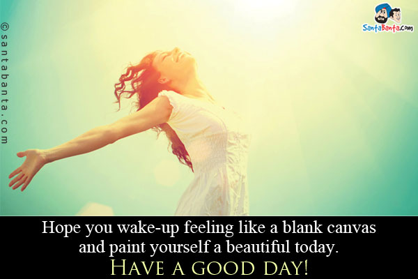 Hope you wake-up feeling like a blank canvas and paint yourself a beautiful today.<br />
Have a good day!