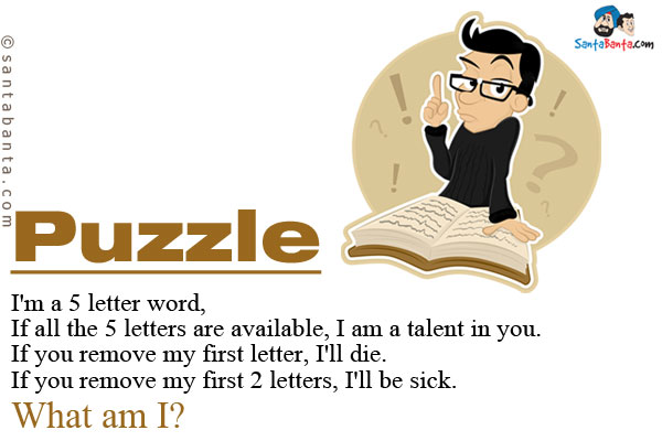 I'm a 5 letter word,<br/>
If all the 5 letters are available, I am a talent in you.<br/>
If you remove my first letter, I'll die.<br/>
If you remove my first 2 letters, I'll be sick.<br/>
What am I? 