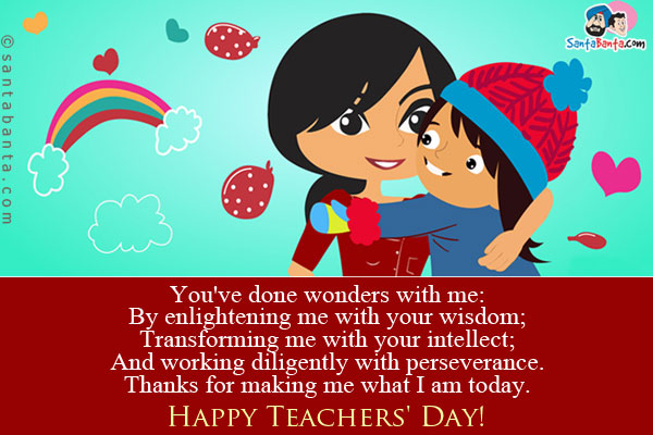 You've done wonders with me:<br/>
By enlightening me with your wisdom;<br/>
Transforming me with your intellect;<br/>
And working diligently with perseverance.<br/>
Thanks for making me what I am today.<br />
Happy Teachers' Day!