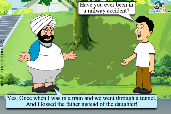 Banta: Have you ever been in a railway accident?<br />
Santa: Yes, Once when I was in a train and we went through a tunnel. And I kissed the father instead of the daughter!