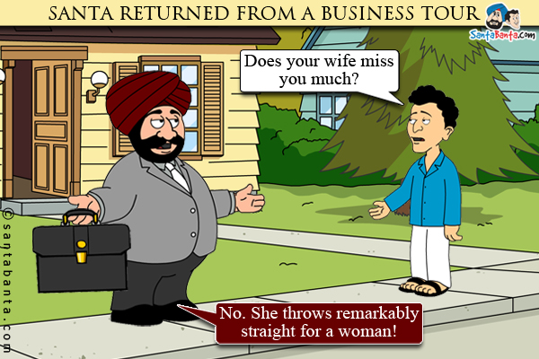 Banta to Santa after he returned from a business tour: Does your wife miss you much?<br />
Santa: No. She throws remarkably straight for a woman!
