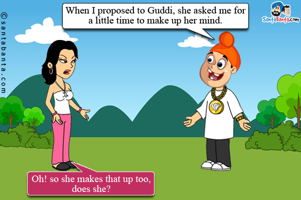 Pappu: When I proposed to Guddi, she asked me for a little time to make up her mind.<br />
Rani (the hated rival): Oh! so she makes that up too, does she?