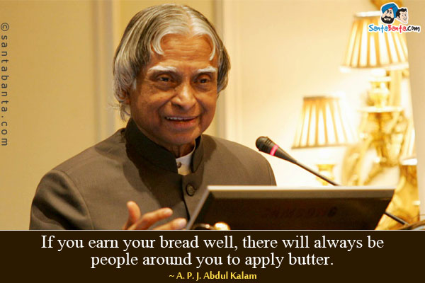 If you earn your bread well, there will always be people around you to apply butter.