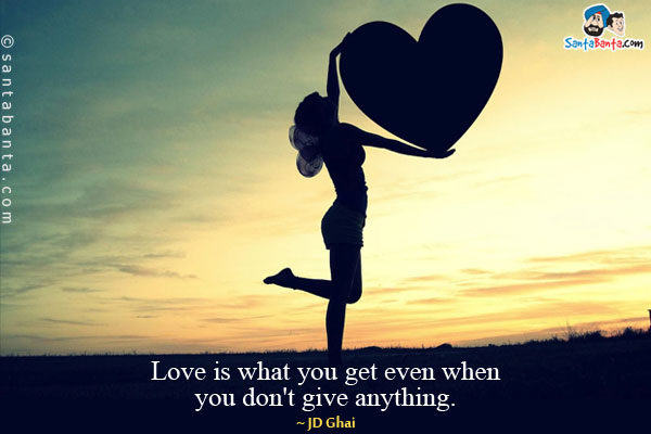 Love is what you get even when you don't give anything.