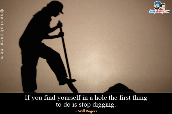 If you find yourself in a hole the first thing to do is stop digging.