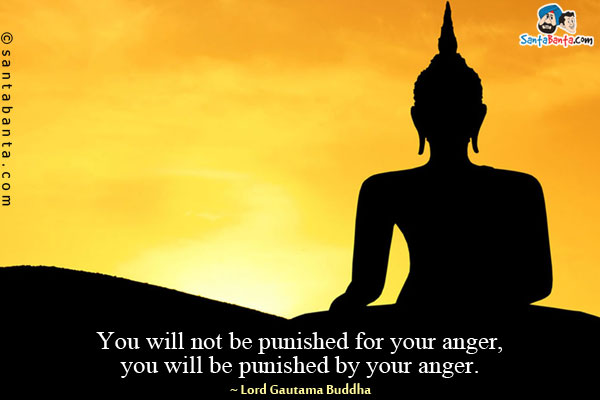 You will not be punished for your anger, you will be punished by your anger.