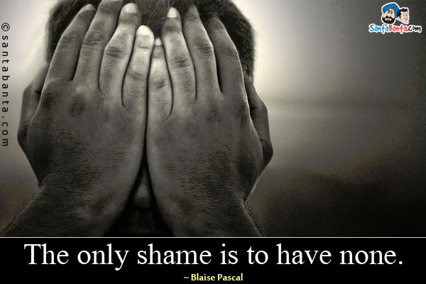 The only shame is to have none.