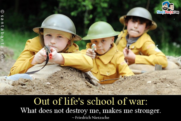 Out of life's school of war: What does not destroy me, makes me stronger.