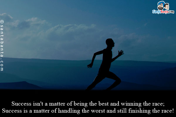 Success isn't a matter of being the best and winning the race;<br/>
Success is a matter of handling the worst and still finishing the race!