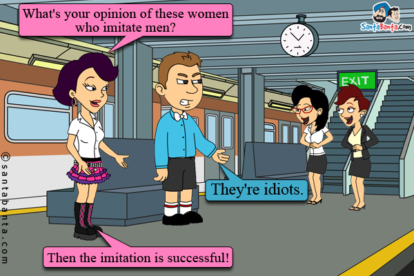 Pinky: What's your opinion of these women who imitate men?<br />
Bunty: They're idiots.<br />
Pinky: Then the imitation is successful!