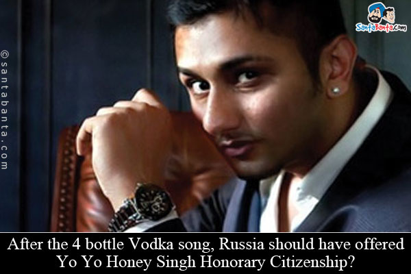 After the 4 bottle Vodka song, Russia should have offered Yo Yo Honey Singh Honorary Citizenship?