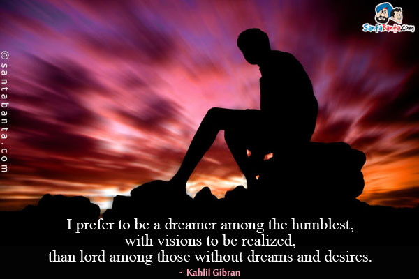 I prefer to be a dreamer among the humblest, with visions to be realized, than lord among those without dreams and desires.