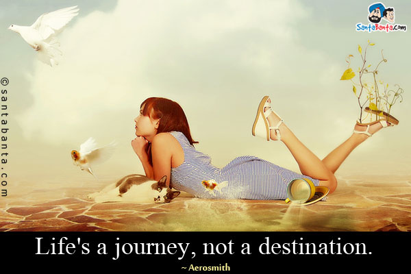 Life's a journey, not a destination.