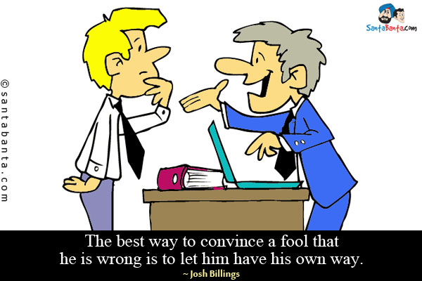 The best way to convince a fool that he is wrong is to let him have his own way.