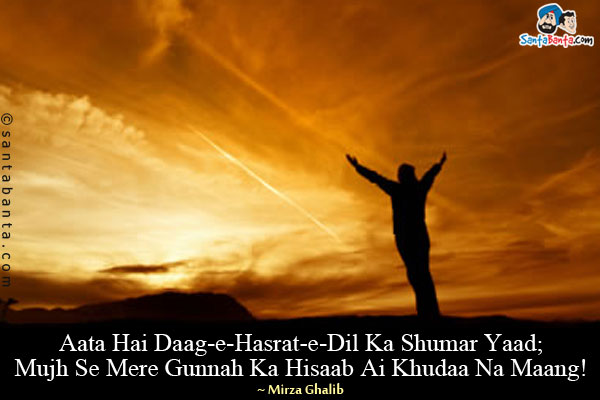 Aata Hai Daag-e-Hasrat-e-Dil Ka Shumar Yaad;<br/>
Mujh Se Mere Gunnah Ka Hisaab Ai Khudaa Na Maang!