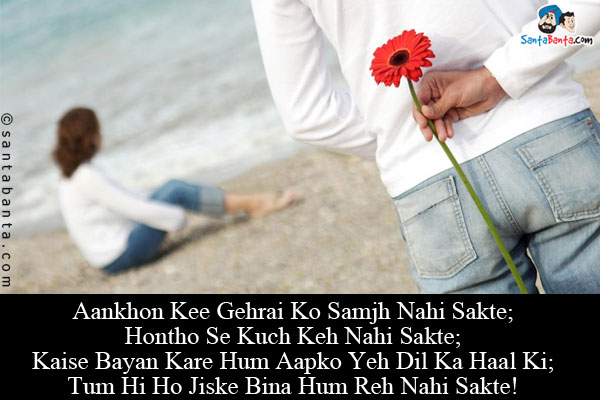 Aankhon Kee Gehrai Ko Samjh Nahi Sakte;<br/>
Hontho Se Kuch Keh Nahi Sakte;<br/>
Kaise Bayan Kare Hum Aapko Yeh Dil Ka Haal Ki;<br/>
Tum Hi Ho Jiske Bina Hum Reh Nahi Sakte!