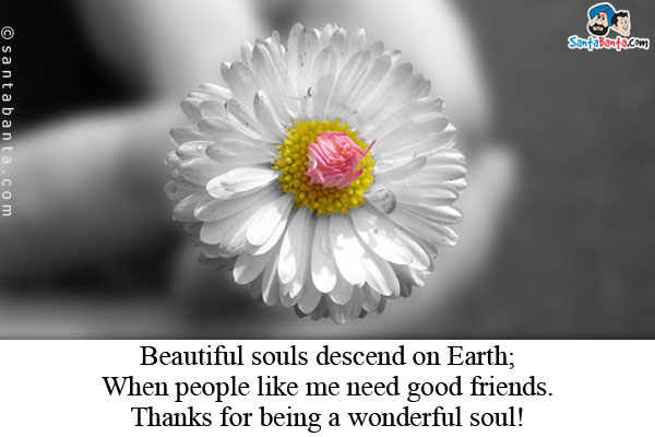 Beautiful souls descend on Earth;<br />
When people like me need good friends.<br />
Thanks for being a wonderful soul!
