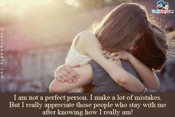 I am not a perfect person. I make a lot of mistakes. But I really appreciate those people who stay with me after knowing how I really am!