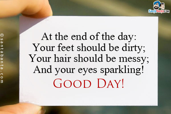 At the end of the day:<br />
Your feet should be dirty;<br />
Your hair should be messy;<br />
And your eyes sparkling!<br />
Good Day!