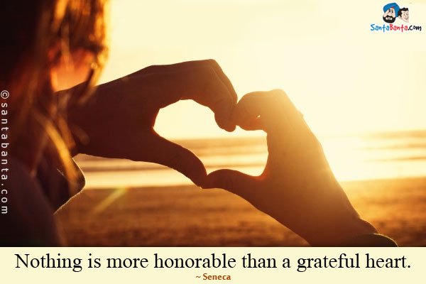 Nothing is more honorable than a grateful heart.