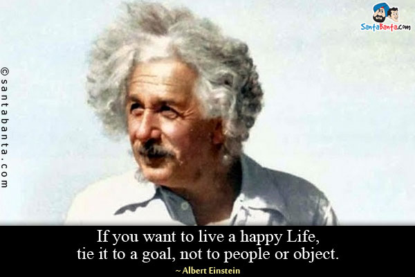 If you want to live a happy Life, tie it to a goal, not to people or object.