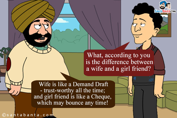 Banta to Santa: What, according to you, is the difference between a wife and a girl friend?<br/>
Santa: Wife is like a Demand Draft - trust-worthy all the time; and girl friend is like a Cheque, which may bounce any time!