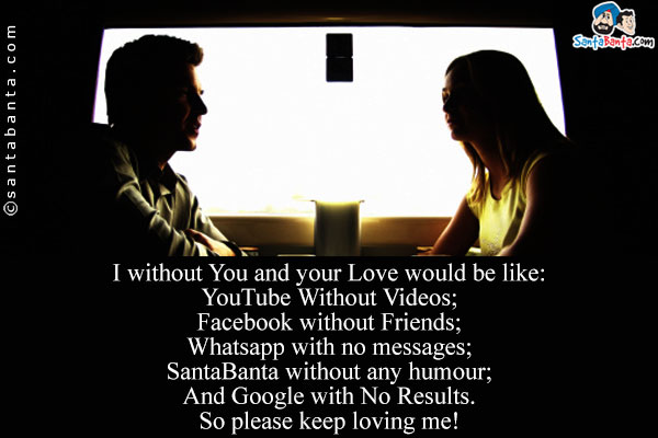 I without You and your Love would be like:<br/>
YouTube Without Videos;<br/>
Facebook without Friends;<br/>
Whatsapp with no messages;<br/>
SantaBanta without any humour;<br />
And Google with No Results.<br/>
So please keep loving me!