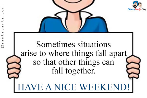 Sometimes situations arise to where things fall apart so that other things can fall together.<br/>
Have a nice weekend!