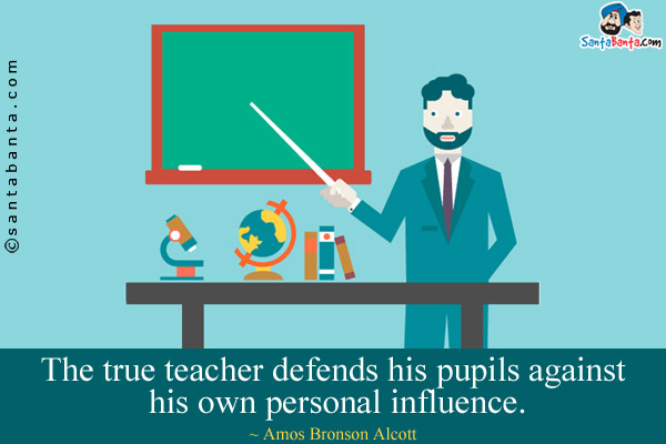 The true teacher defends his pupils against his own personal influence.