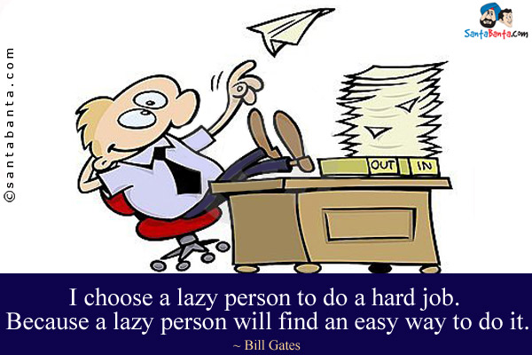 I choose a lazy person to do a hard job. Because a lazy person will find an easy way to do it.