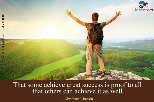 That some achieve great success is proof to all that others can achieve it as well.