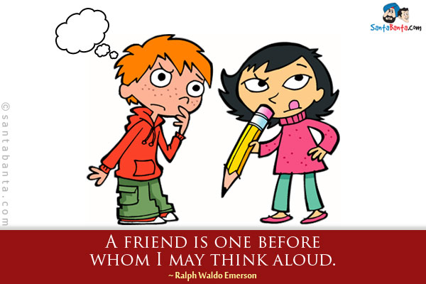 A friend is one before whom I may think aloud.