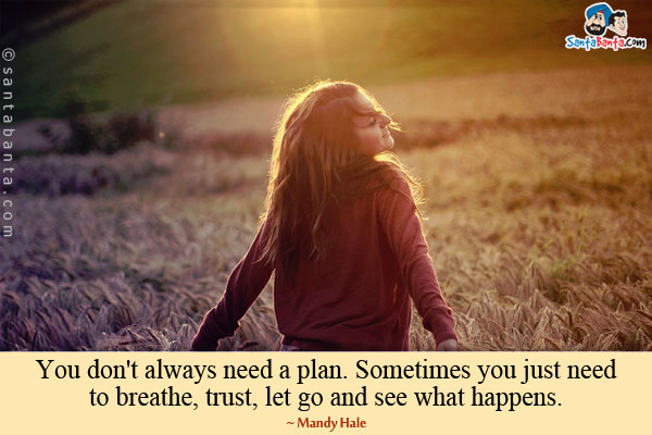 You don't always need a plan. Sometimes you just need to breathe, trust, let go and see what happens.