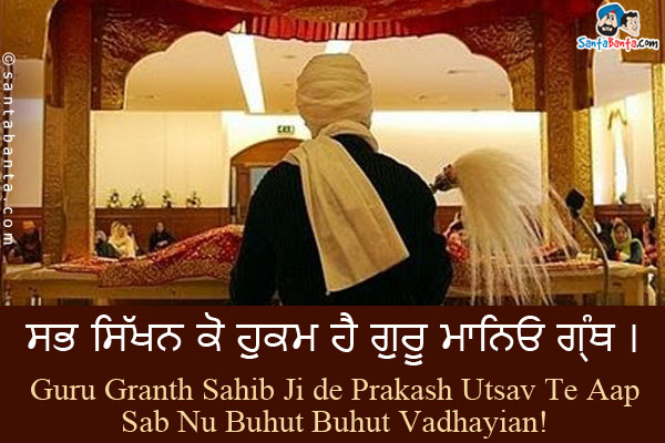 ਸਭ ਸਿੱਖਨ ਕੋ ਹੁਕਮ ਹੈ ਗੁਰੂ ਮਾਨਿਓ ਗ੍ਰੰਥ ।<br />
Guru Granth Sahib Ji de Prakash Utsav Te Aap Sab Nu Buhut Buhut Vadhayian!