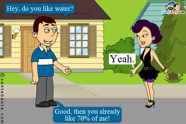 Boy: Hey, do you like water?<br/>
Girl: Yeah.<br/>
Boy: Good, then you already like 70% of me!