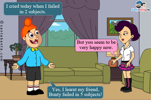 Pappu to his sister, Pinky: I cried today when I failed in 2 subjects.<br/>
Pinky: But you seem to be very happy now.<br />
Pappu: Yes, I learnt my friend, Bunty failed in 5 subjects!