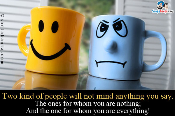 Two kind of people will not mind anything you say.<br/>
The ones for whom you are nothing;<br/>
And the one for whom you are everything!