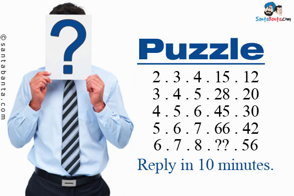 2 . 3 . 4 . 15 . 12<br/>
3 . 4 . 5 . 28 . 20<br/>
4 . 5 . 6 . 45 . 30<br/>
5 . 6 . 7 . 66 . 42<br/>
6 . 7 . 8 . ?? . 56<br/>
Reply in 10 minutes.