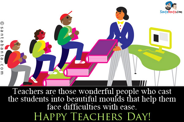 Teachers are those wonderful people who cast the students into beautiful moulds that help them face difficulties with ease.<br />
Happy Teachers Day!