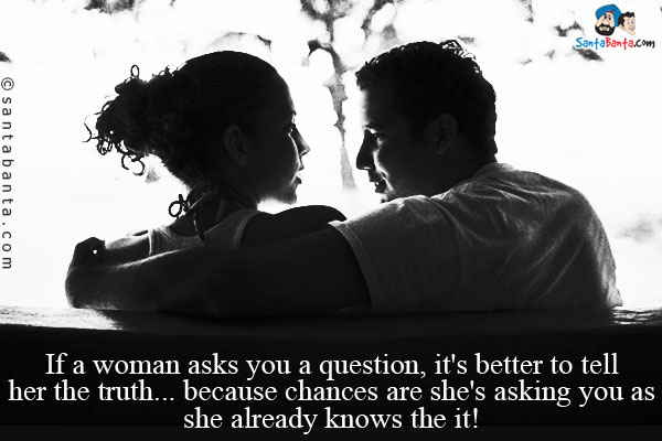 If a woman asks you a question, it's better to tell her the truth...because chances are she's asking you as she already knows the it!