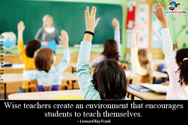 Wise teachers create an environment that encourages students to teach themselves.