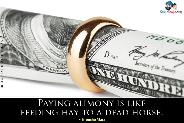 Paying alimony is like feeding hay to a dead horse.