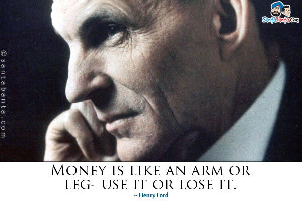 Money is like an arm or leg- use it or lose it.