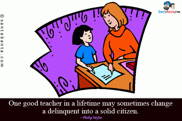 One good teacher in a lifetime may sometimes change a delinquent into a solid citizen.