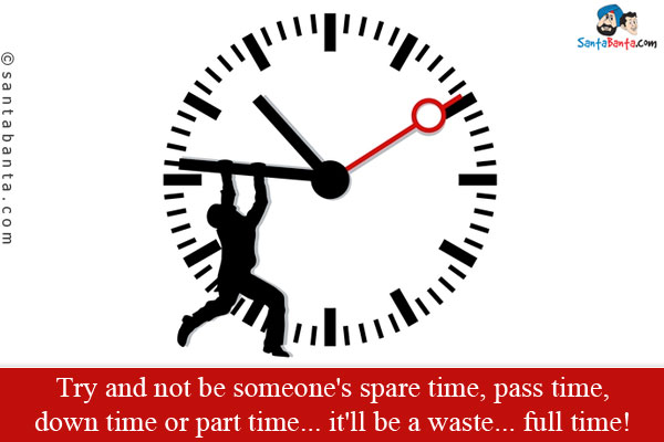 Try and not be someone's spare time, pass time, down time or part time... it'll be a waste... full time!