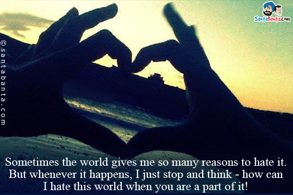 Sometimes the world gives me so many reasons to hate it. But whenever it happens, I just stop and think - how can I hate this world when you are a part of it!