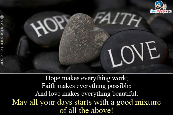 Hope makes everything work;<br/>
Faith makes everything possible;<br/>
And love makes everything beautiful.<br/>
May all your days starts with a good mixture of all the above!